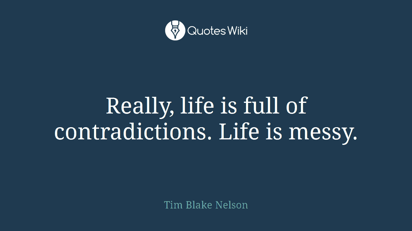 Really, life is full of contradictions. Life is messy.
