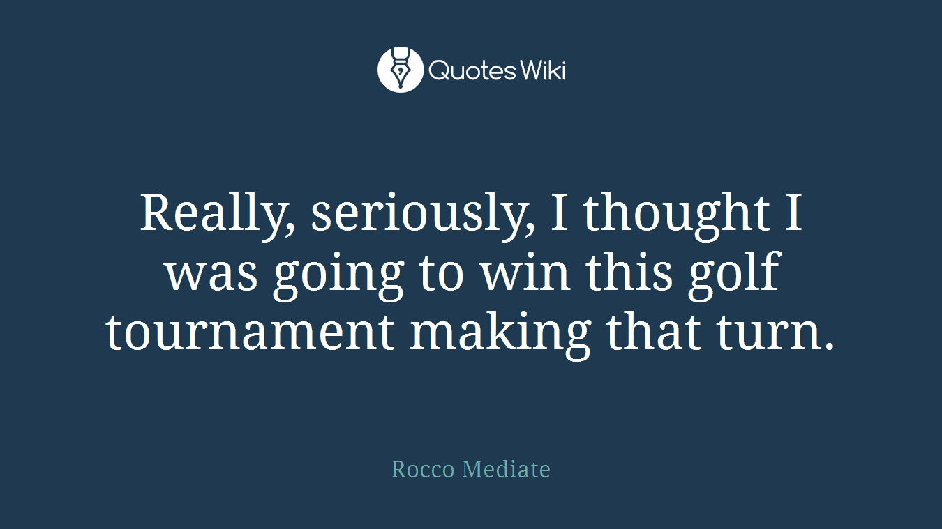 Really, seriously, I thought I was going to win this golf tournament making that turn.