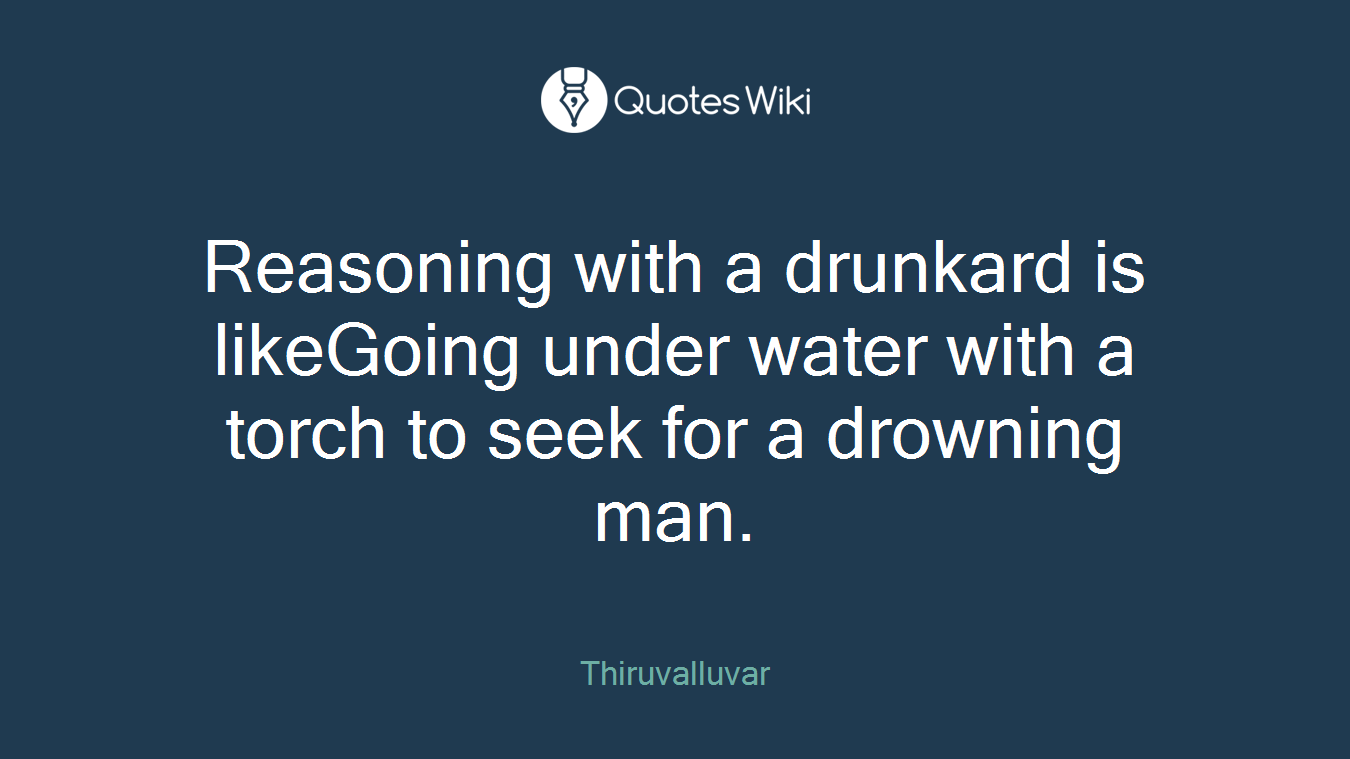 Reasoning with a drunkard is likeGoing under water with a torch to seek for a drowning man.