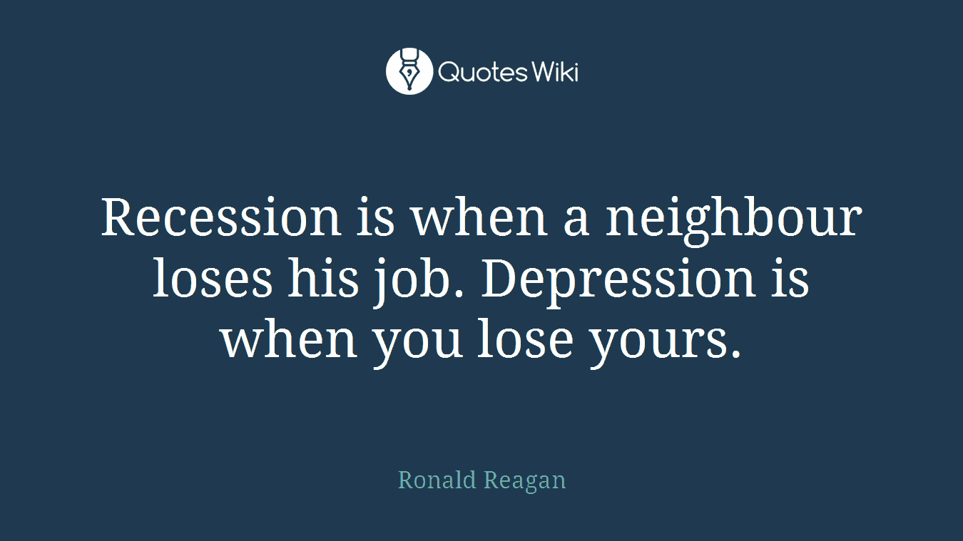 Recession is when a neighbour loses his job. Depression is when you lose yours.