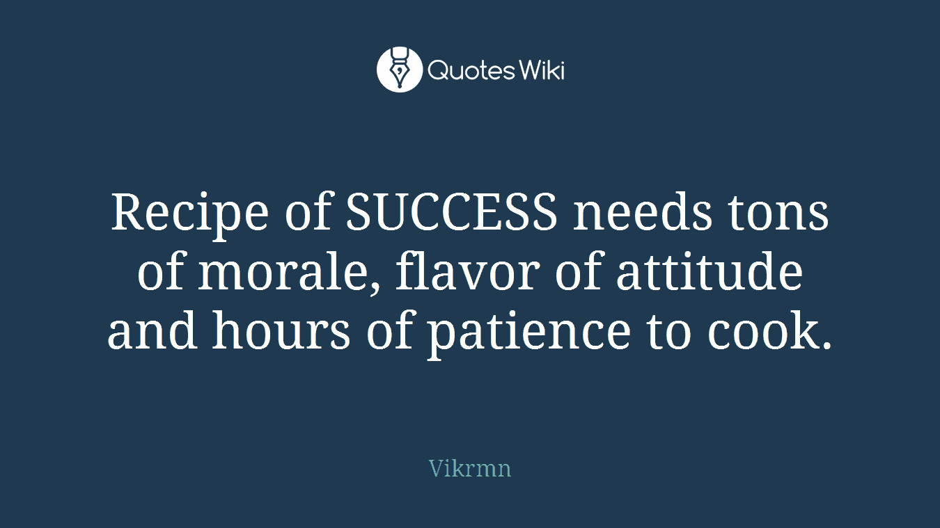 Recipe of SUCCESS needs tons of morale, flavor of attitude and hours of patience to cook.