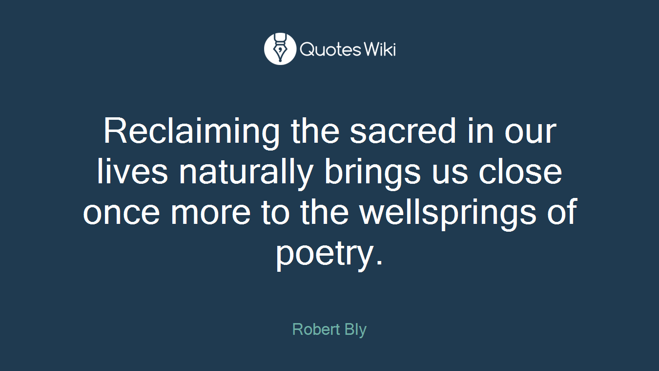 Reclaiming the sacred in our lives naturally brings us close once more to the wellsprings of poetry.