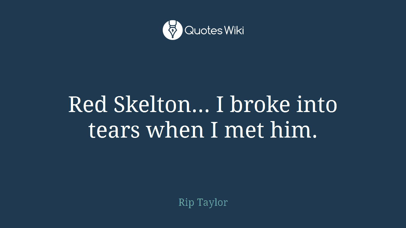 Red Skelton... I broke into tears when I met him.
