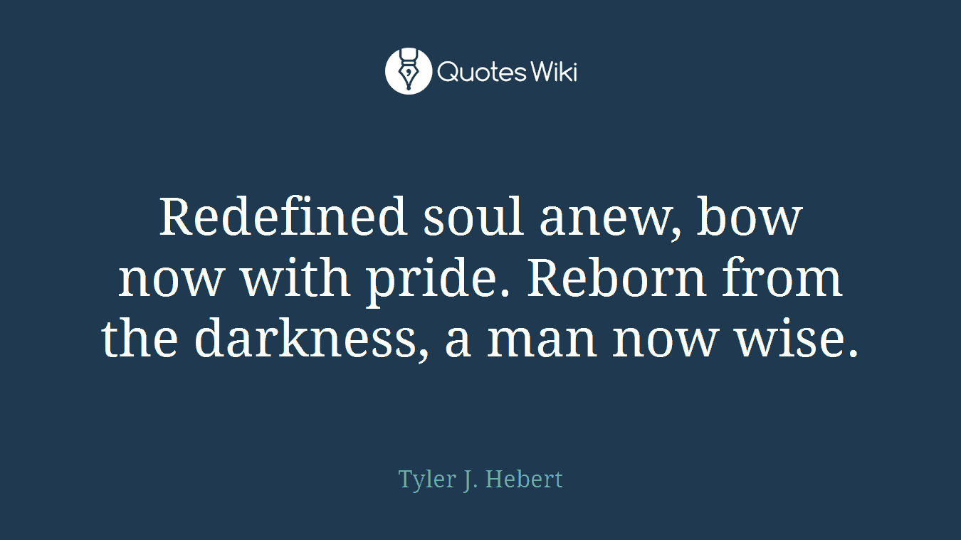 Redefined soul anew, bow now with pride. Reborn from the darkness, a man now wise.