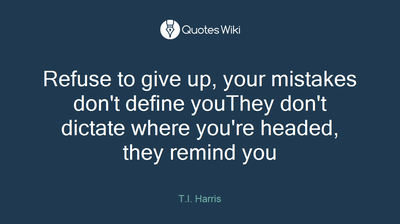 Refuse to give up, your mistakes don't define youThey don't dictate where you're headed, they remind you