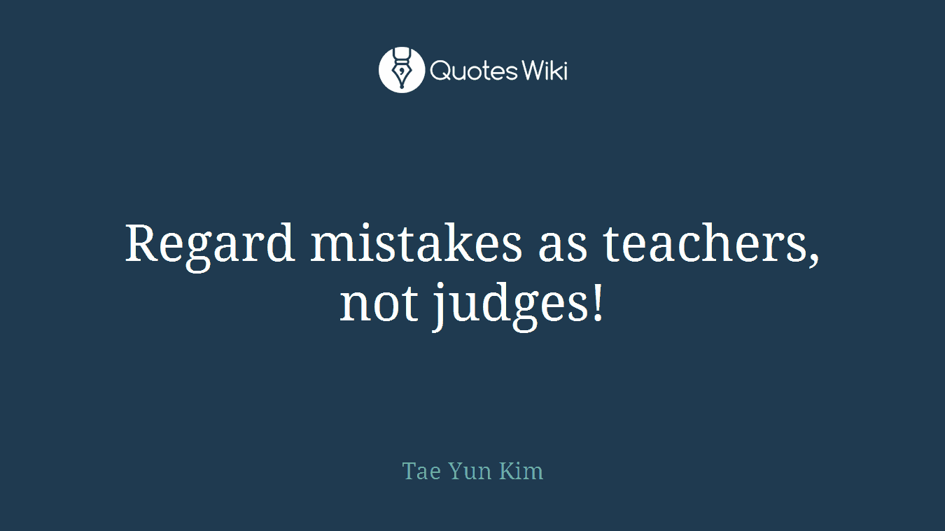 Regard mistakes as teachers, not judges!