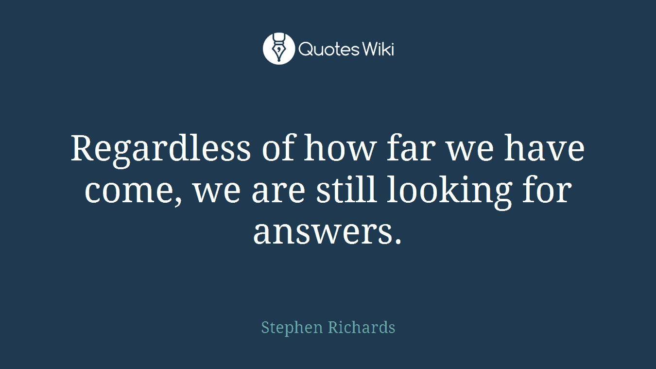 Regardless of how far we have come, we are still looking for answers.