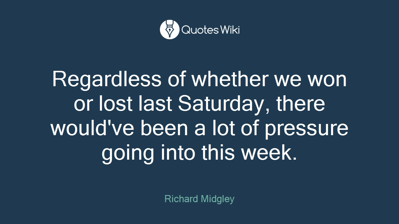 Regardless of whether we won or lost last Saturday, there would've been a lot of pressure going into this week.
