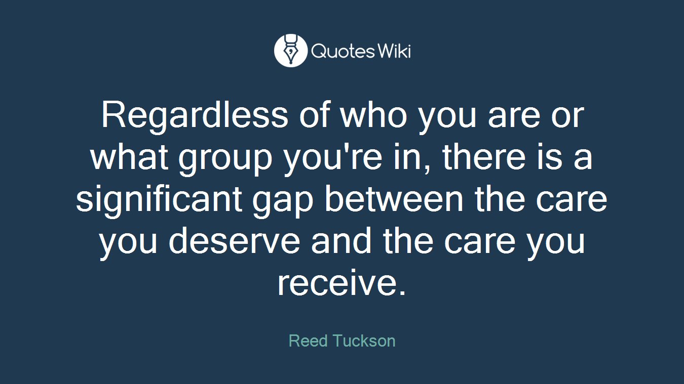 Regardless of who you are or what group you're in, there is a significant gap between the care you deserve and the care you receive.