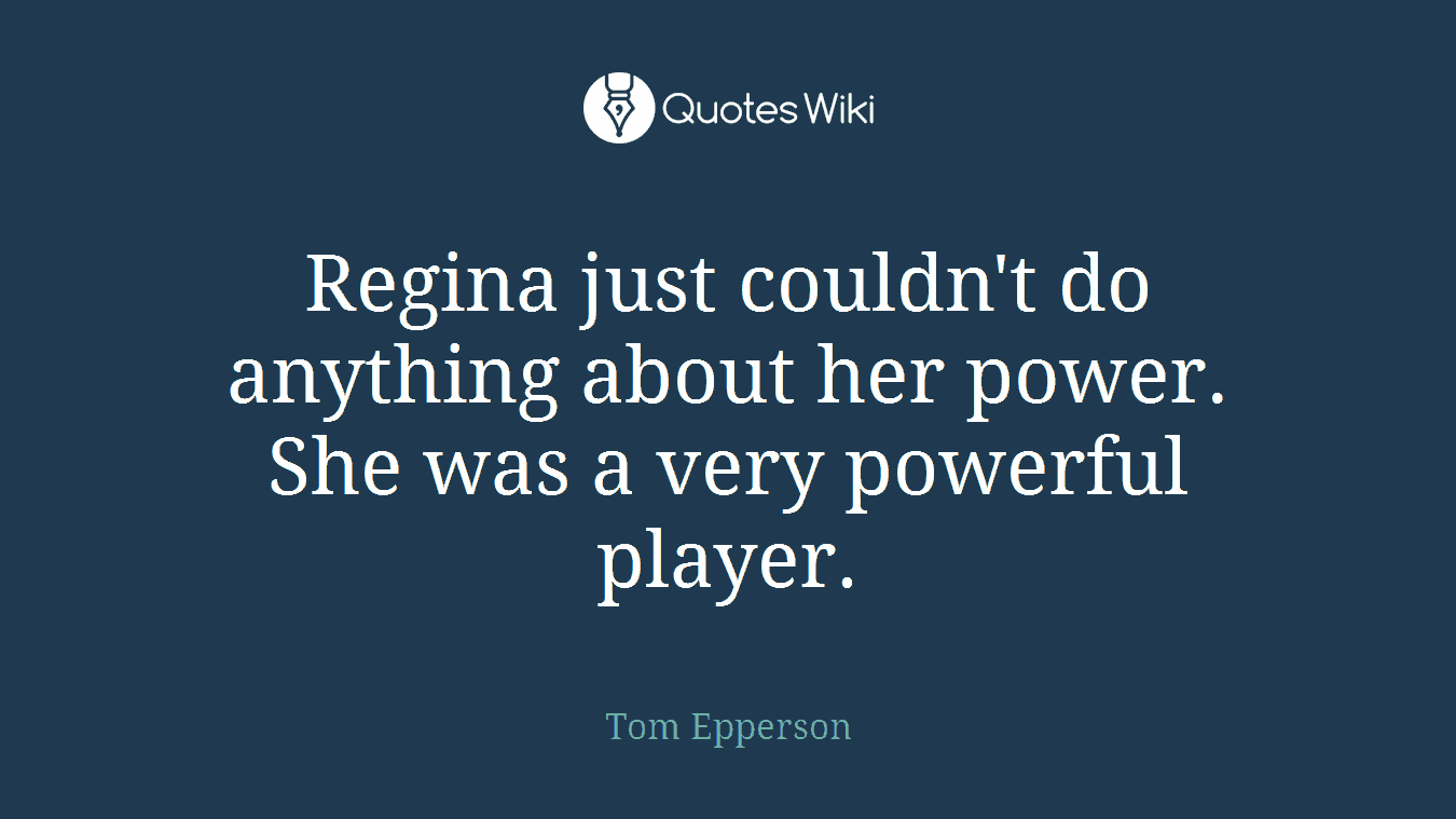 Regina just couldn't do anything about her power. She was a very powerful player.