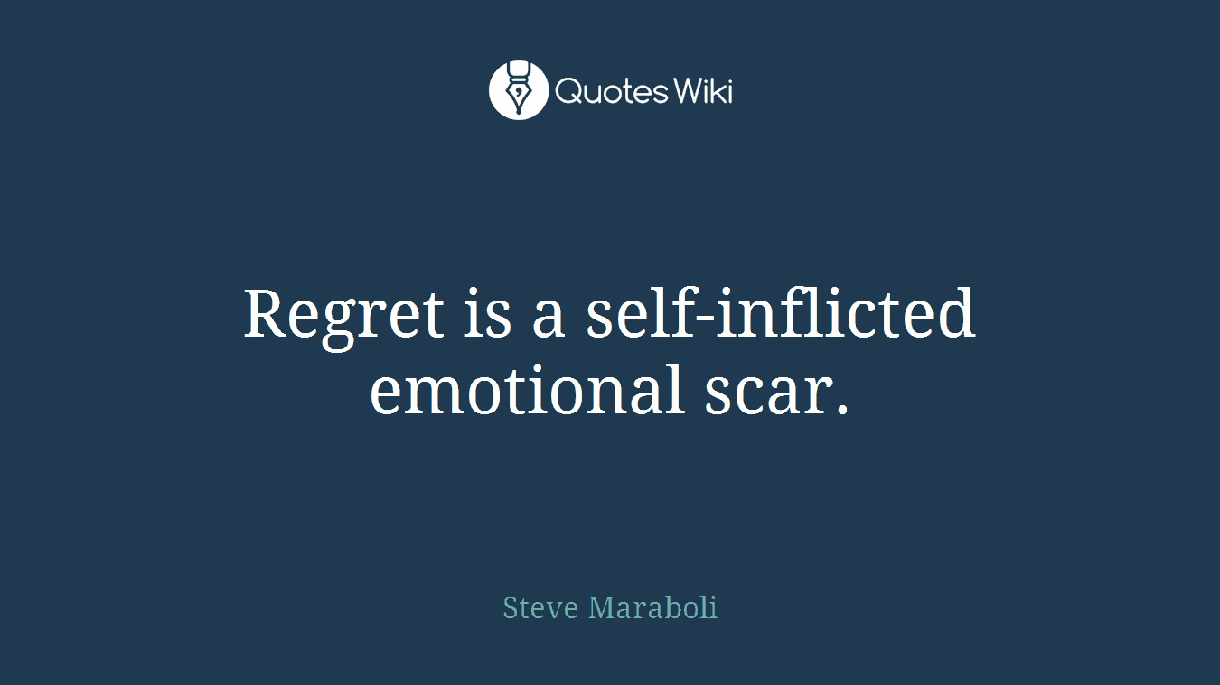 Regret is a self-inflicted emotional scar.