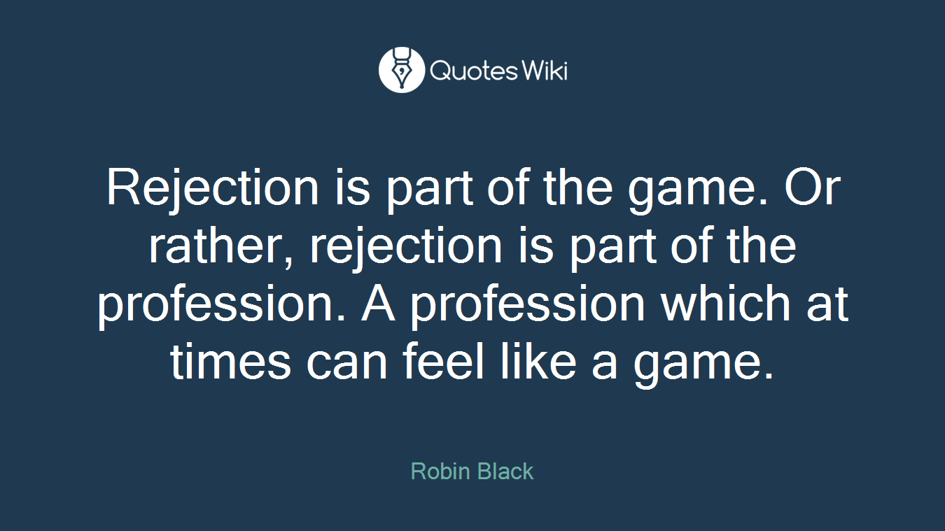 Rejection is part of the game. Or rather, rejection is part of the profession. A profession which at times can feel like a game.