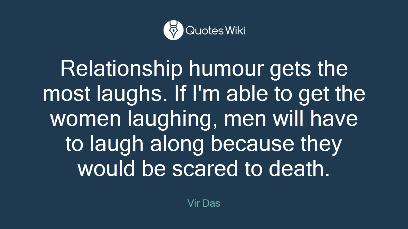 Relationship humour gets the most laughs. If I'm able to get the women laughing, men will have to laugh along because they would be scared to death.