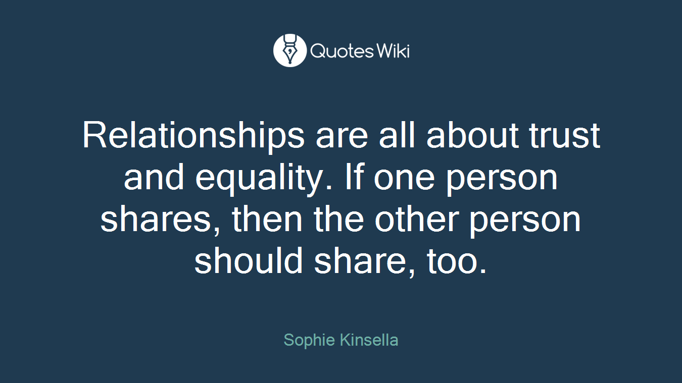 Relationships are all about trust and equality. If one person shares, then the other person should share, too.