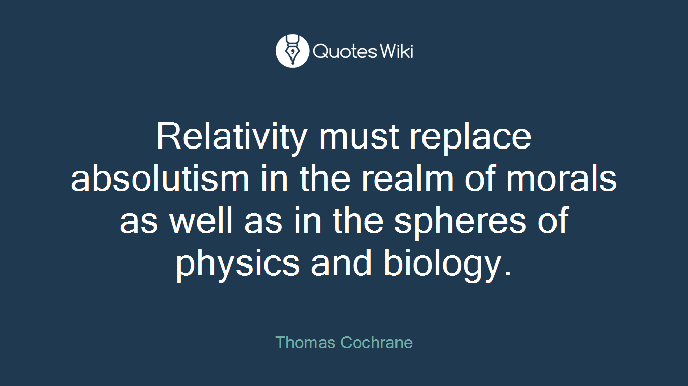 Relativity must replace absolutism in the realm of morals as well as in the spheres of physics and biology.
