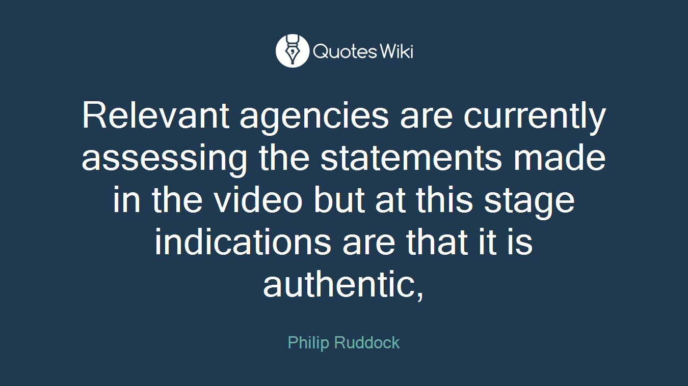 Relevant agencies are currently assessing the statements made in the video but at this stage indications are that it is authentic,