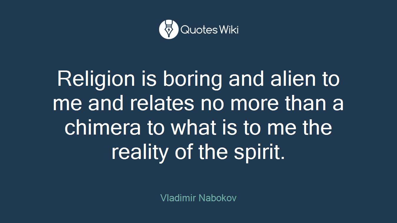 Religion is boring and alien to me and relates no more than a chimera to what is to me the reality of the spirit.