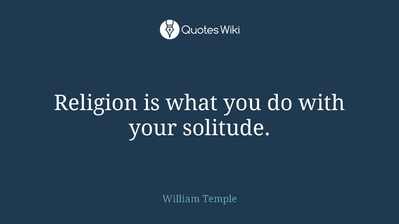 Religion is what you do with your solitude.