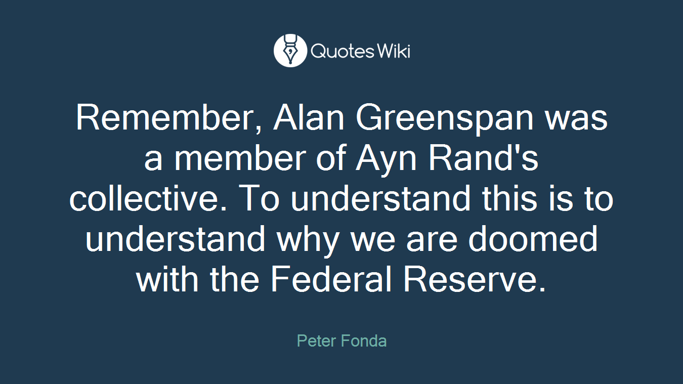 Remember, Alan Greenspan was a member of Ayn Rand's collective. To understand this is to understand why we are doomed with the Federal Reserve.