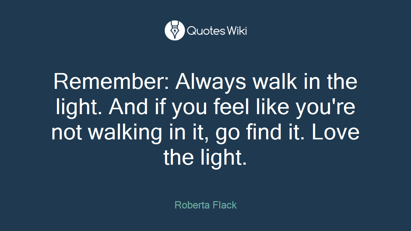 Remember: Always walk in the light. And if you feel like you're not walking in it, go find it. Love the light.