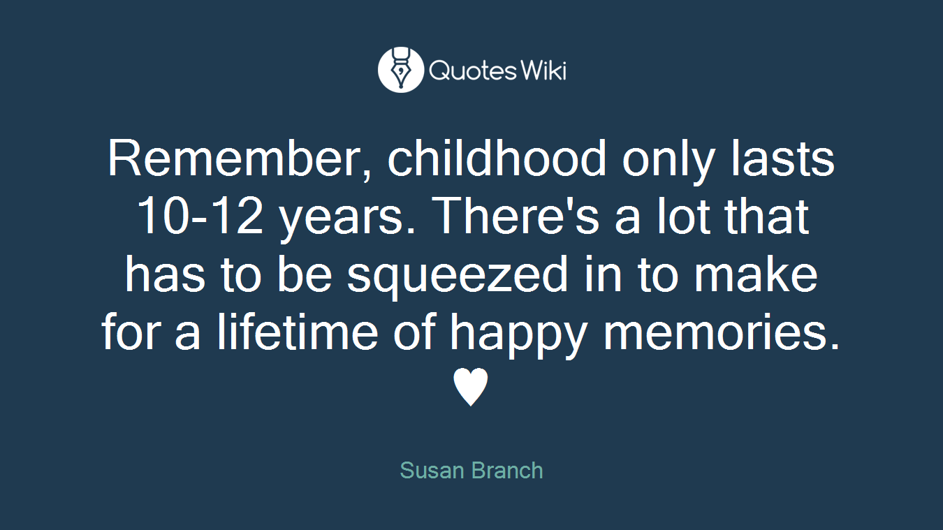 Remember, childhood only lasts 10-12 years. There's a lot that has to be squeezed in to make for a lifetime of happy memories. ♥