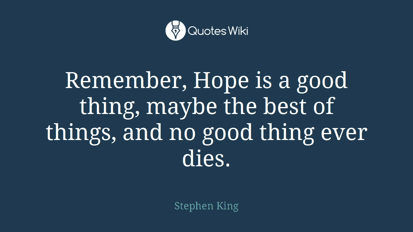 Remember, Hope is a good thing, maybe the best of things, and no good thing ever dies.