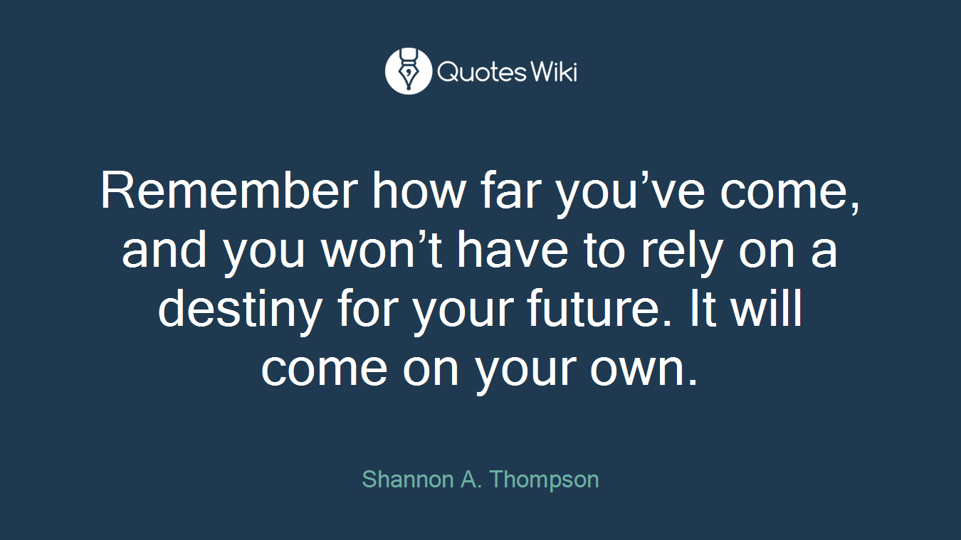 Remember how far you’ve come, and you won’t have to rely on a destiny for your future. It will come on your own.