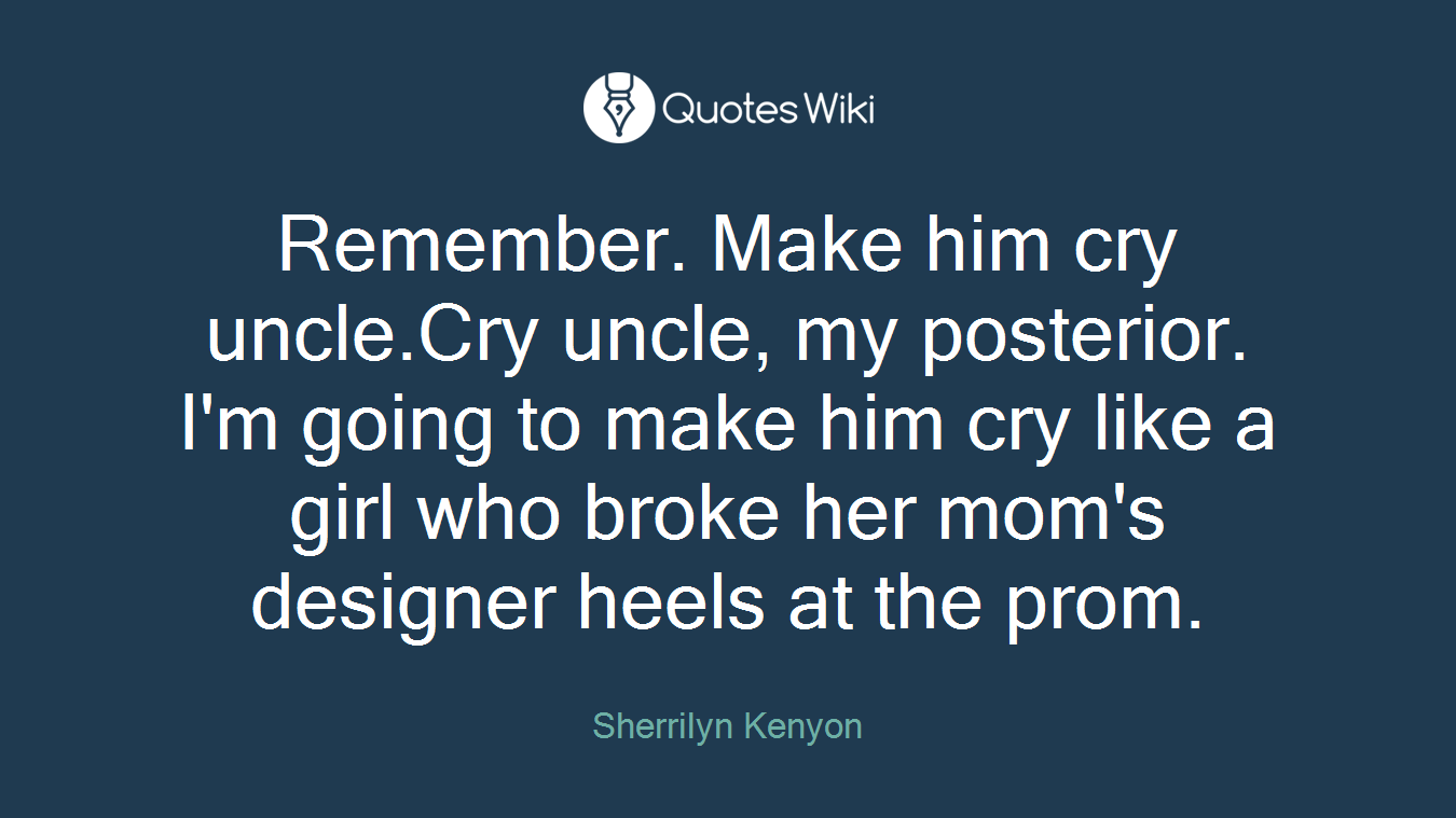 Remember. Make him cry uncle.Cry uncle, my posterior. I'm going to make him cry like a girl who broke her mom's designer heels at the prom.