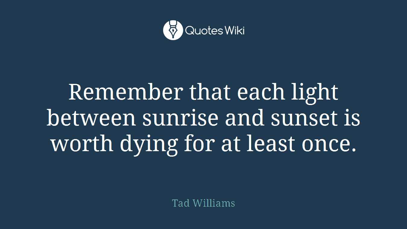 Remember that each light between sunrise and sunset is worth dying for at least once.