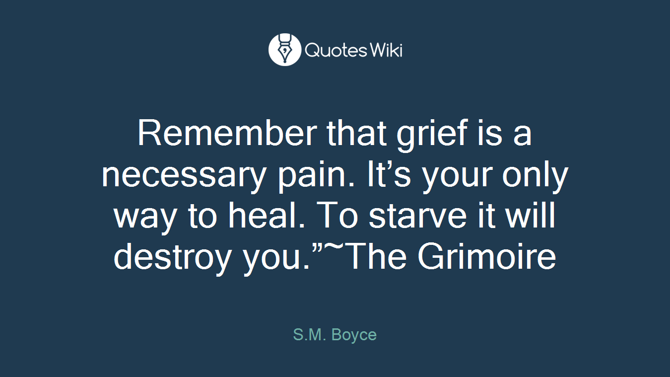 Remember that grief is a necessary pain. It’s your only way to heal. To starve it will destroy you.”~The Grimoire