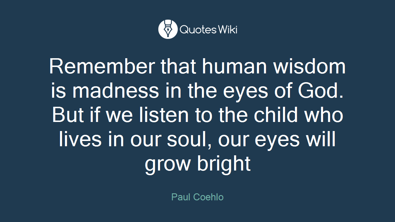 Remember that human wisdom is madness in the eyes of God. But if we listen to the child who lives in our soul, our eyes will grow bright