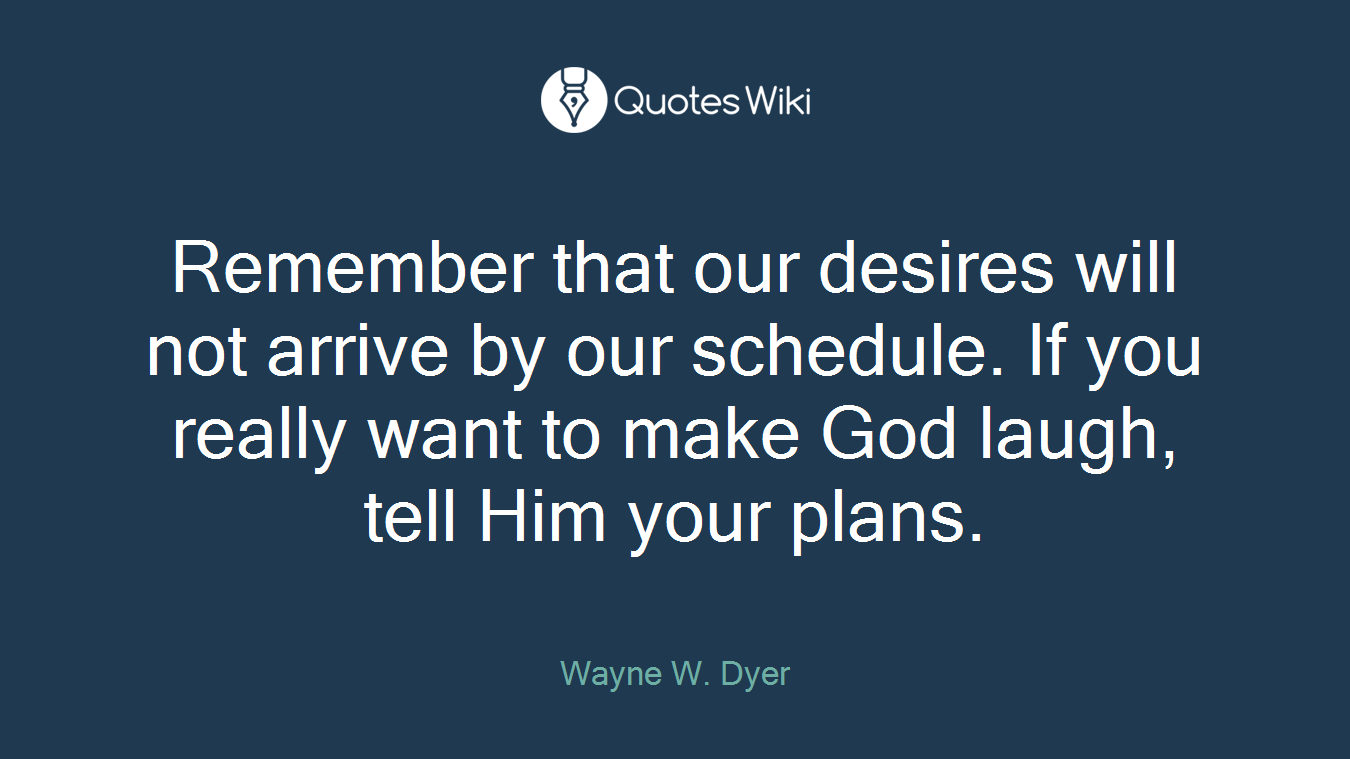 Remember that our desires will not arrive by our schedule. If you really want to make God laugh, tell Him your plans.