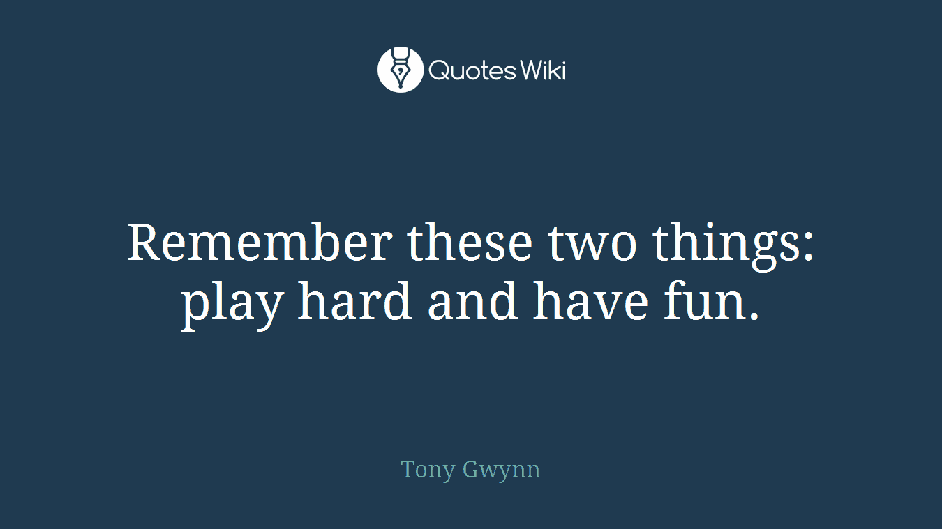 Remember these two things: play hard and have fun.
