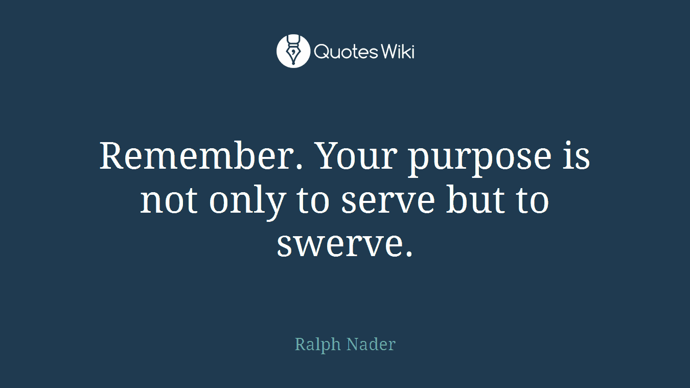 Remember. Your purpose is not only to serve but to swerve.
