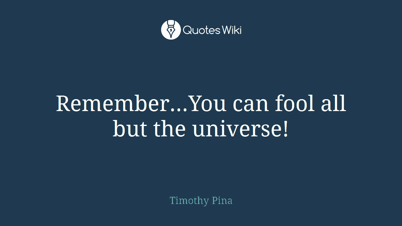 Remember...You can fool all but the universe!