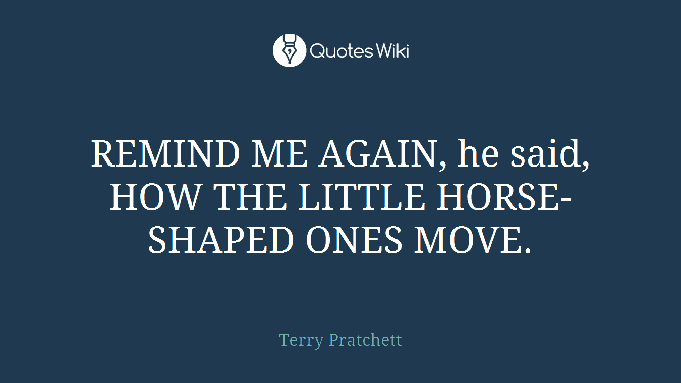 REMIND ME AGAIN, he said, HOW THE LITTLE HORSE-SHAPED ONES MOVE.
