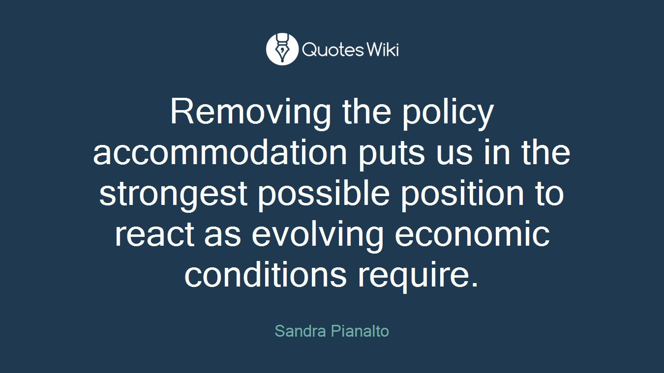 Removing the policy accommodation puts us in the strongest possible position to react as evolving economic conditions require.