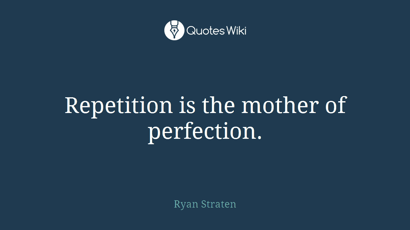 Repetition is the mother of perfection.