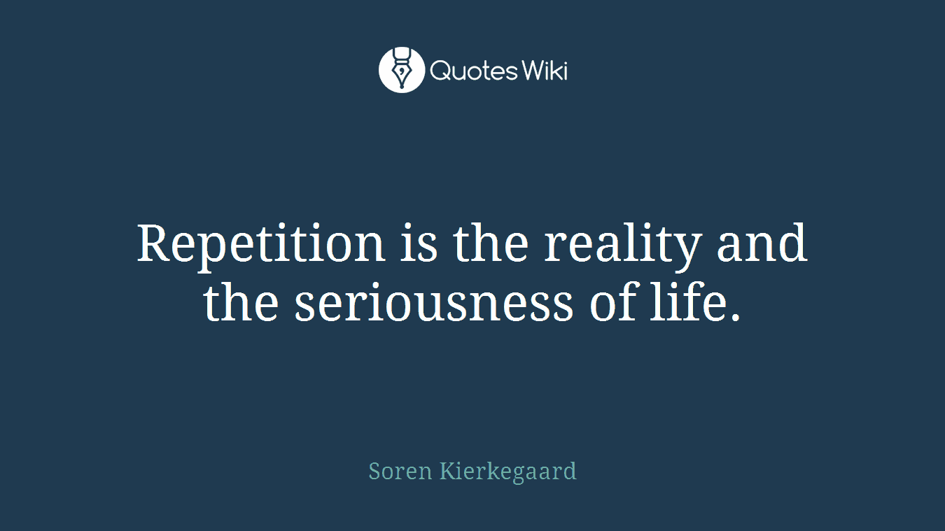 Repetition is the reality and the seriousness of life.