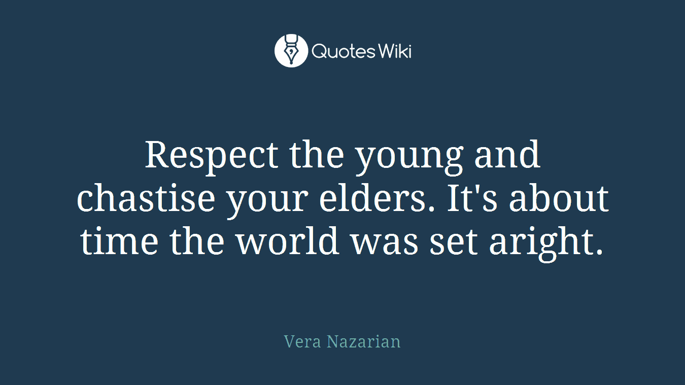 Respect the young and chastise your elders. It's about time the world was set aright.