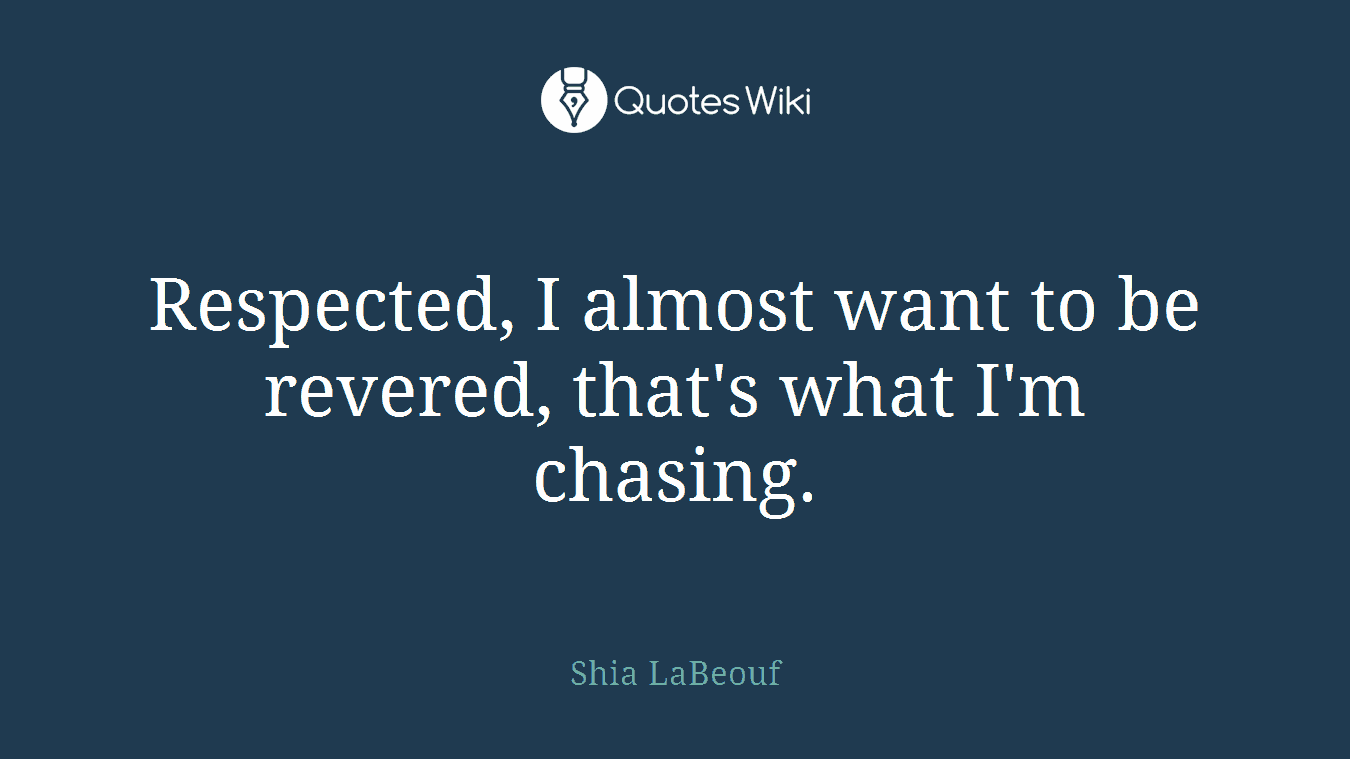 Respected, I almost want to be revered, that's what I'm chasing.