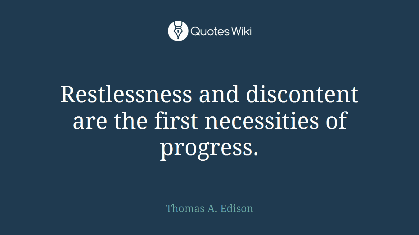 Restlessness and discontent are the first necessities of progress.
