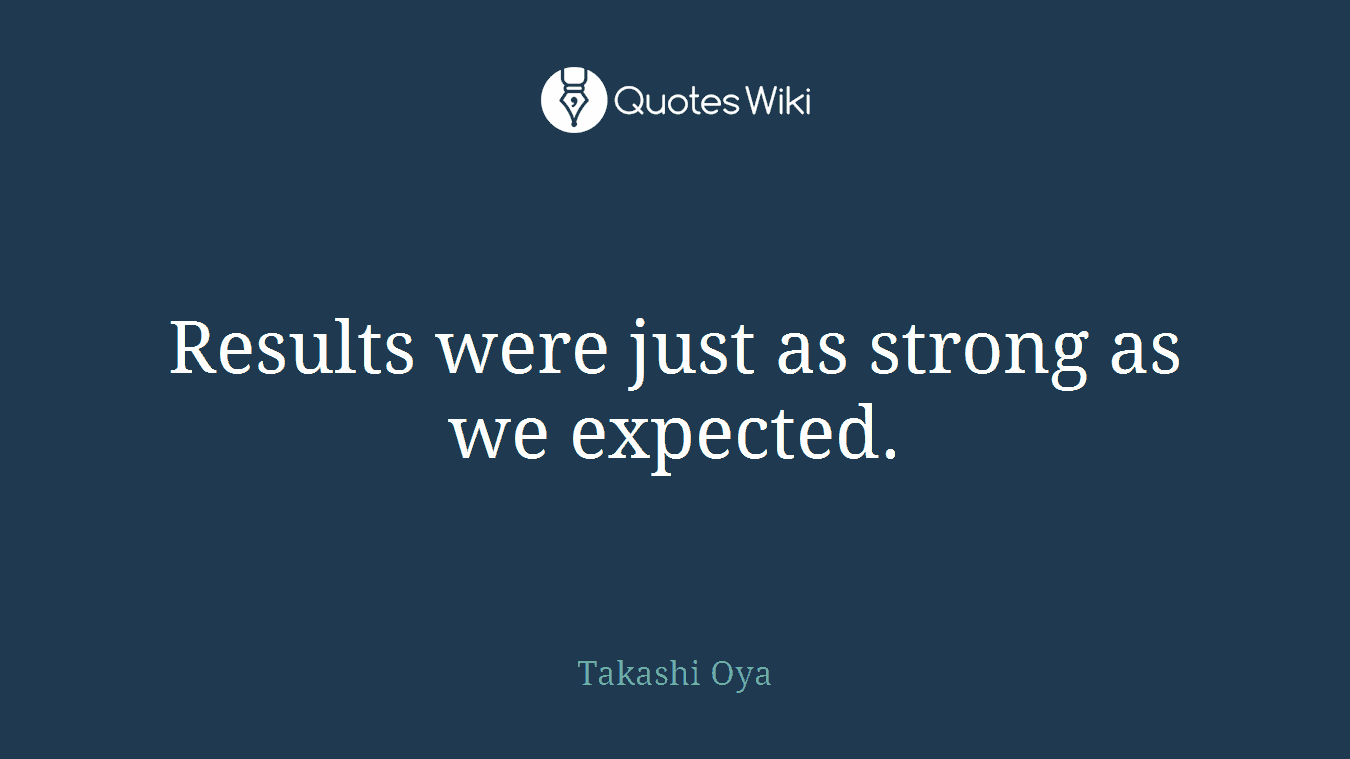 Results were just as strong as we expected.