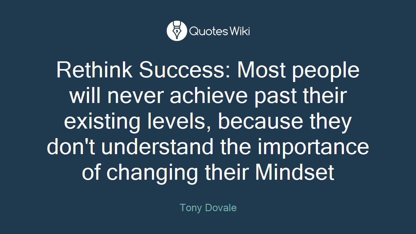 Rethink Success: Most people will never achieve past their existing levels, because they don't understand the importance of changing their Mindset