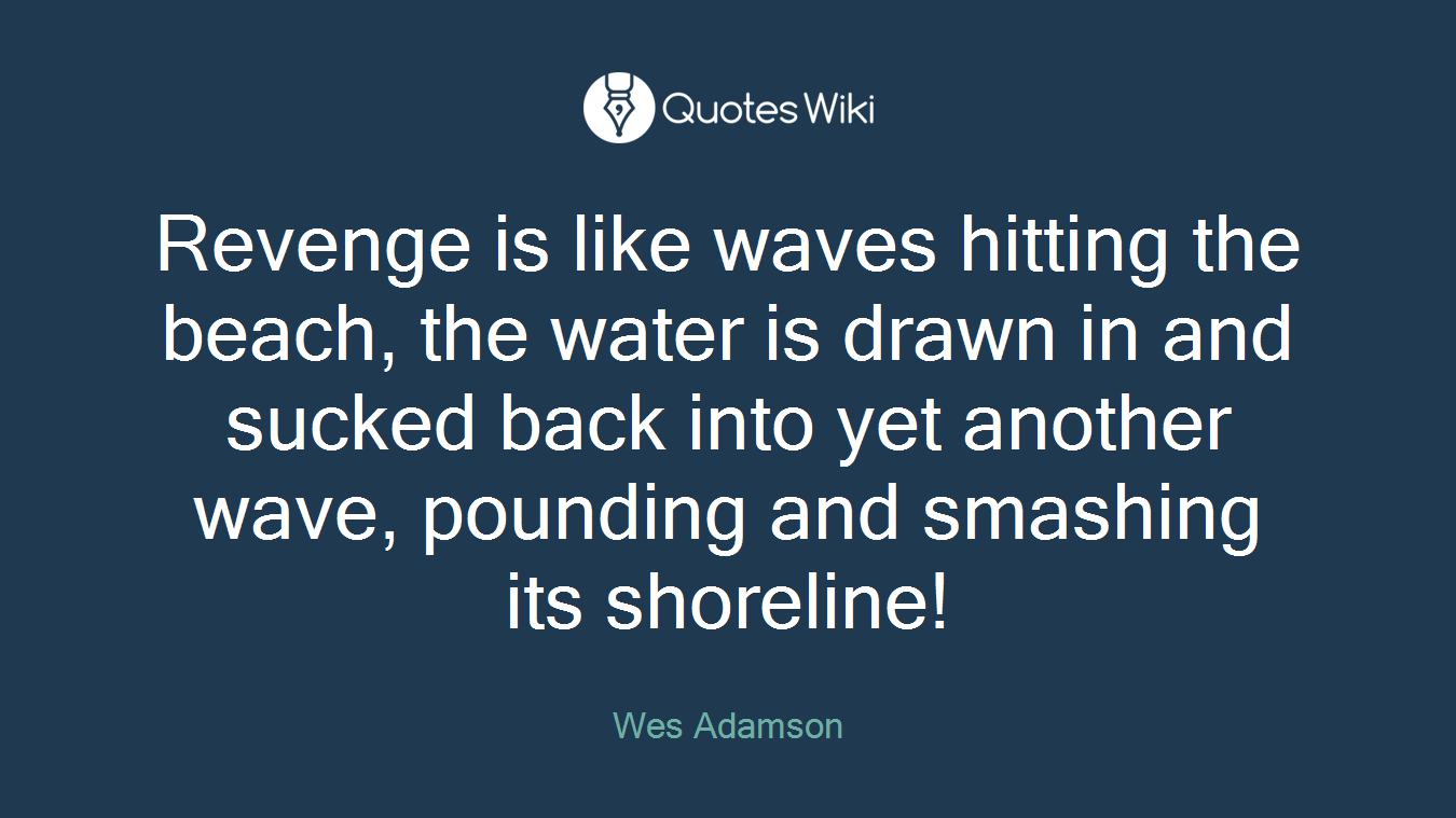 Revenge is like waves hitting the beach, the water is drawn in and sucked back into yet another wave, pounding and smashing its shoreline!