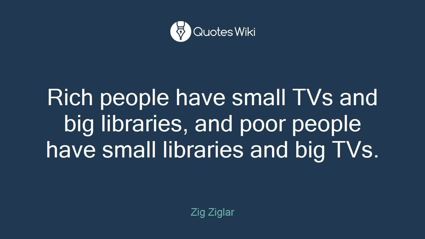 Rich people have small TVs and big libraries, and poor people have small libraries and big TVs.