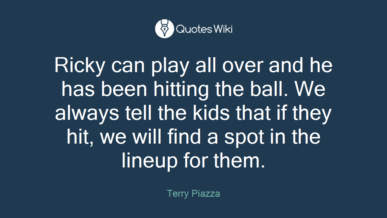 Ricky can play all over and he has been hitting the ball. We always tell the kids that if they hit, we will find a spot in the lineup for them.