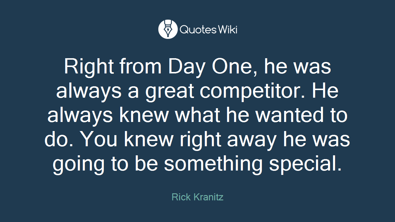 Right from Day One, he was always a great competitor. He always knew what he wanted to do. You knew right away he was going to be something special.