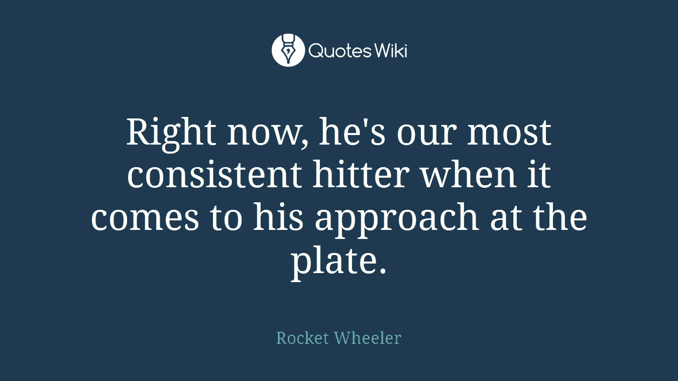 Right now, he's our most consistent hitter when it comes to his approach at the plate.