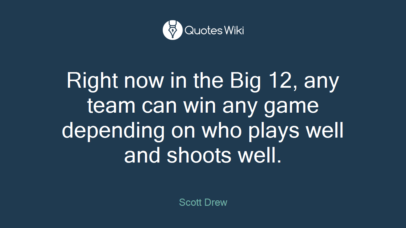Right now in the Big 12, any team can win any game depending on who plays well and shoots well.